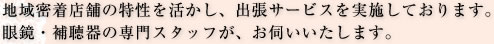 地域密着店舗の特性を活かし、出張サービスを実施しております。眼鏡・補聴器の専門スタッフが、お伺いいたします。